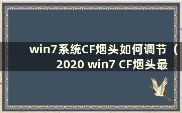 win7系统CF烟头如何调节（2020 win7 CF烟头最新调节方法）